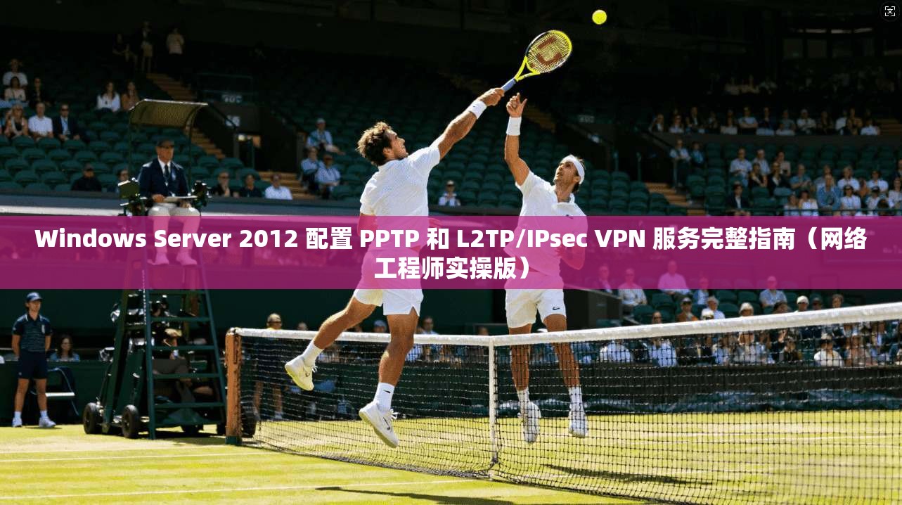 Windows Server 2012 配置 PPTP 和 L2TP/IPsec VPN 服务完整指南（网络工程师实操版）