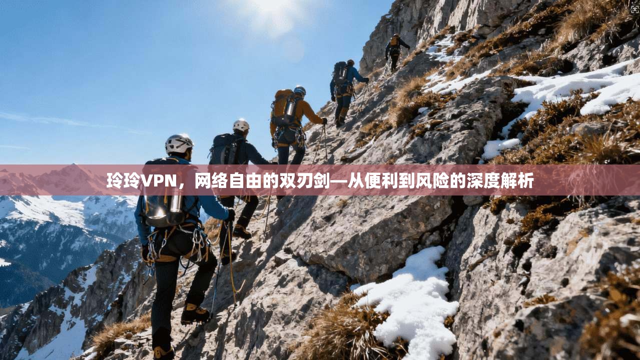 玲玲VPN，网络自由的双刃剑—从便利到风险的深度解析