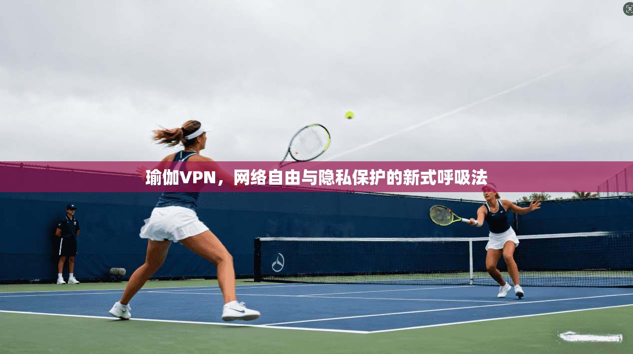 瑜伽VPN，网络自由与隐私保护的新式呼吸法