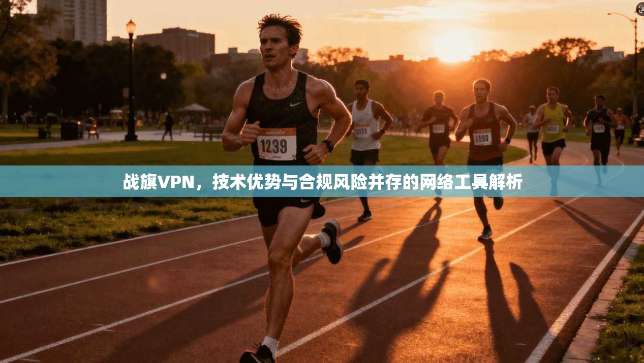 战旗VPN，技术优势与合规风险并存的网络工具解析