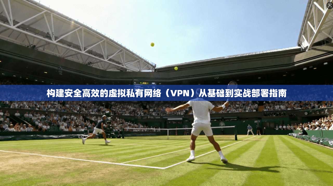 构建安全高效的虚拟私有网络（VPN）从基础到实战部署指南
