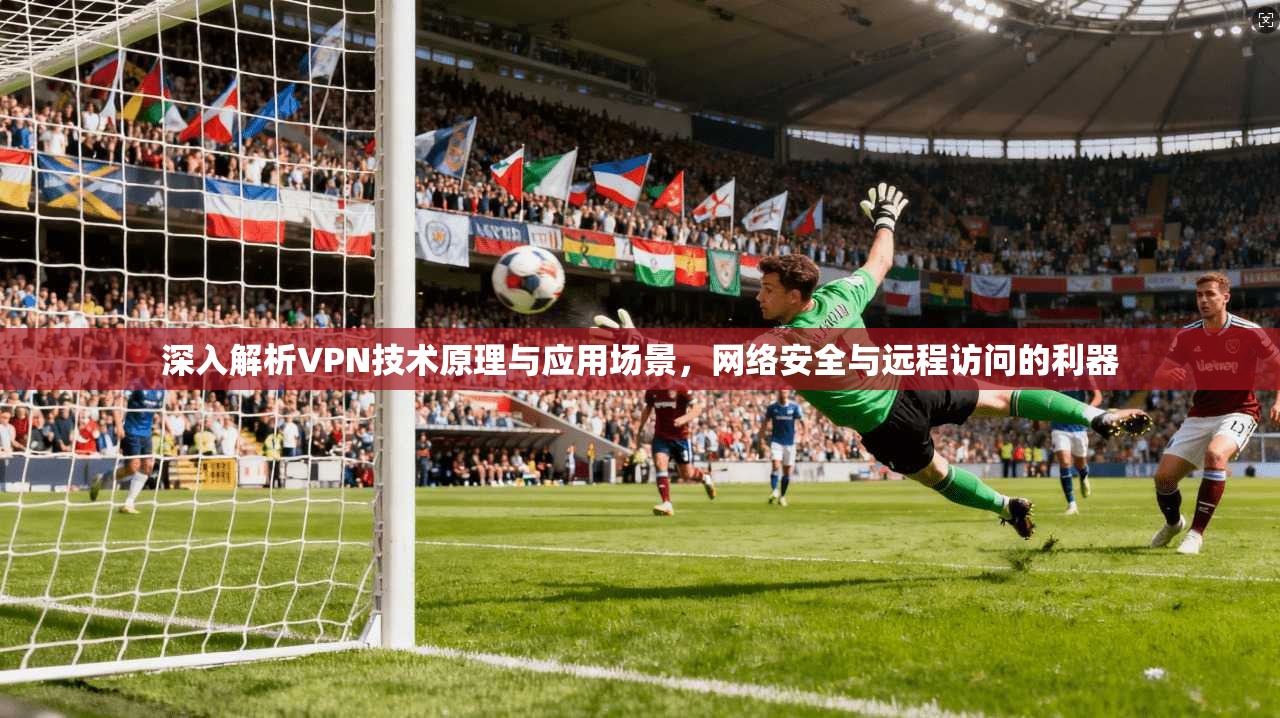 深入解析VPN技术原理与应用场景，网络安全与远程访问的利器
