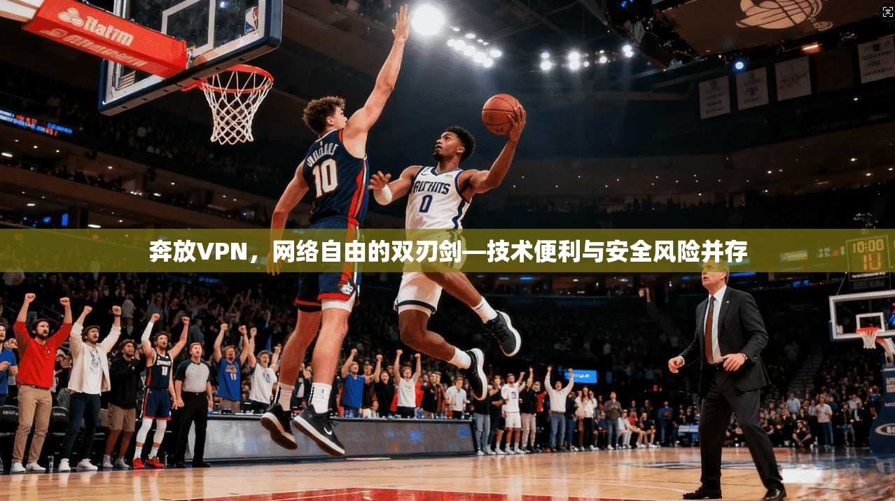 奔放VPN，网络自由的双刃剑—技术便利与安全风险并存