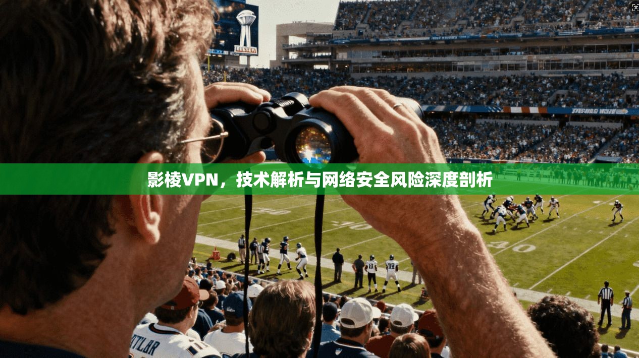 影棱VPN，技术解析与网络安全风险深度剖析
