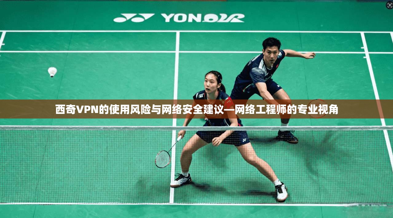 西奇VPN的使用风险与网络安全建议—网络工程师的专业视角