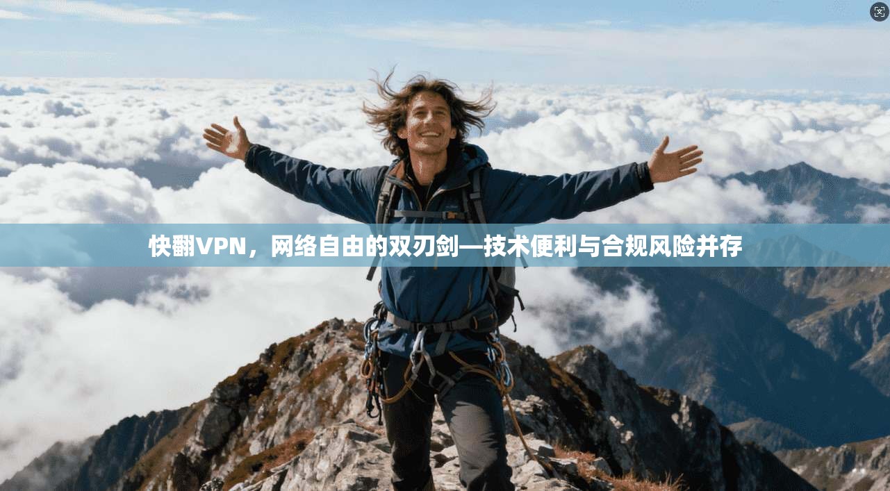 快翻VPN，网络自由的双刃剑—技术便利与合规风险并存
