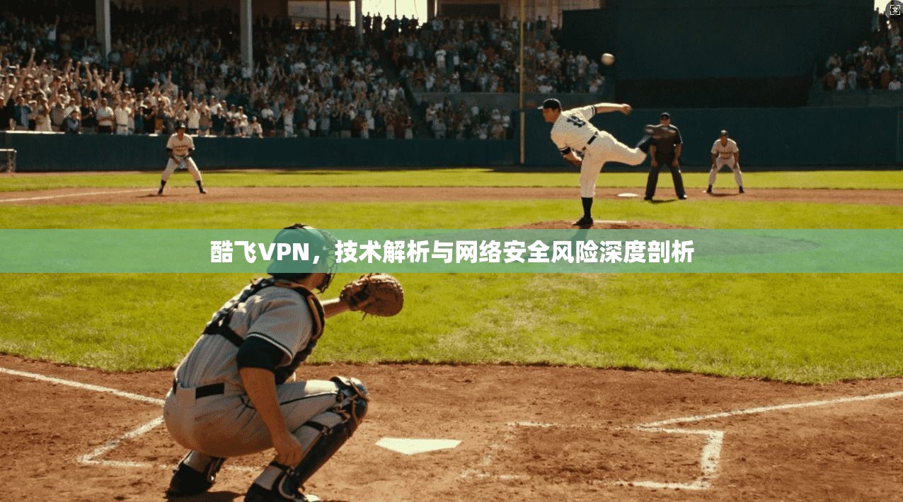 酷飞VPN，技术解析与网络安全风险深度剖析