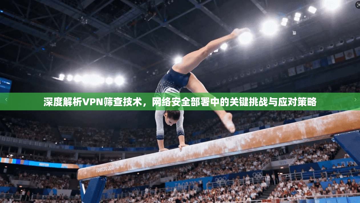 深度解析VPN筛查技术，网络安全部署中的关键挑战与应对策略