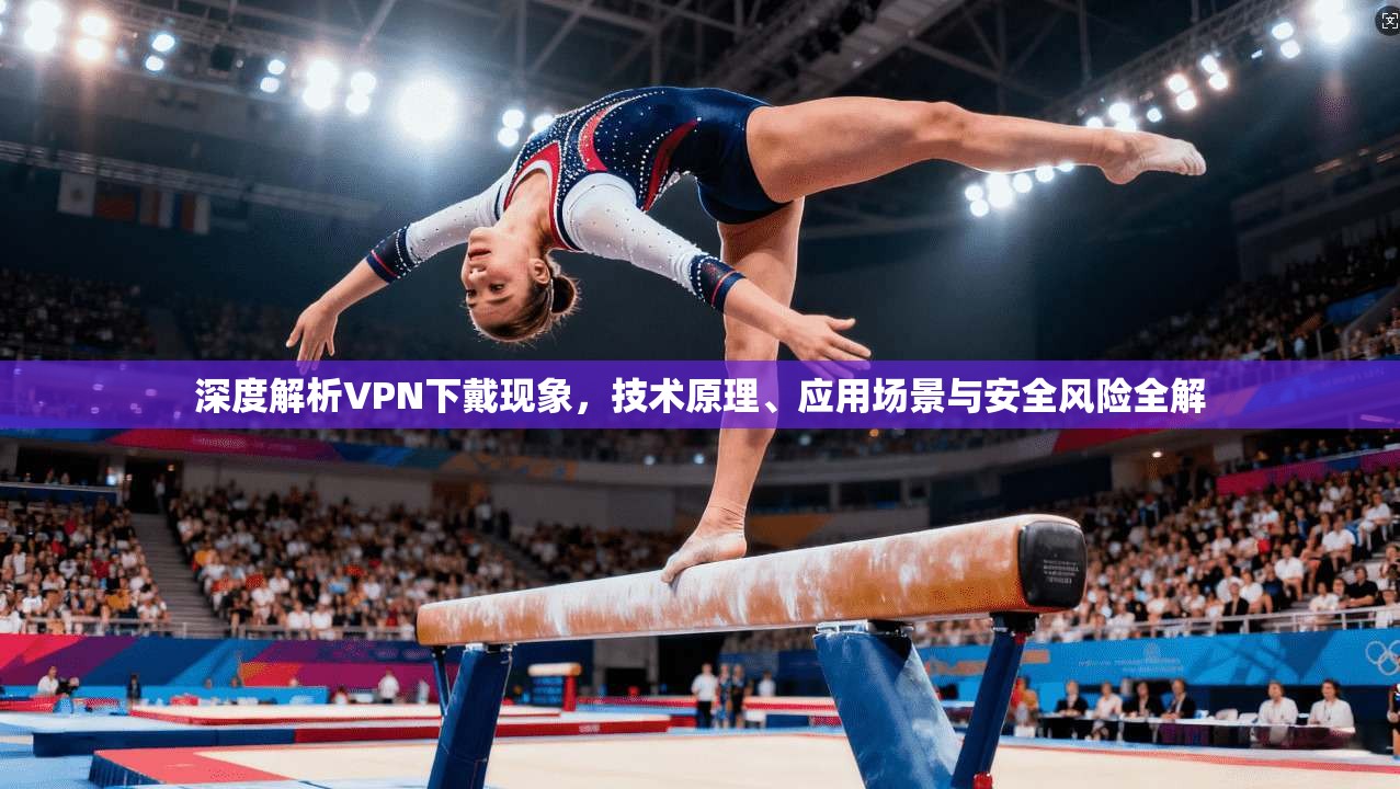 深度解析VPN下戴现象，技术原理、应用场景与安全风险全解