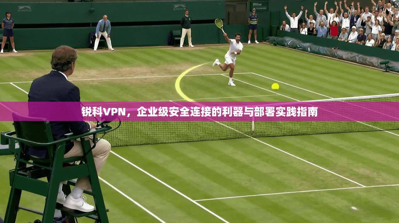 锐科VPN，企业级安全连接的利器与部署实践指南