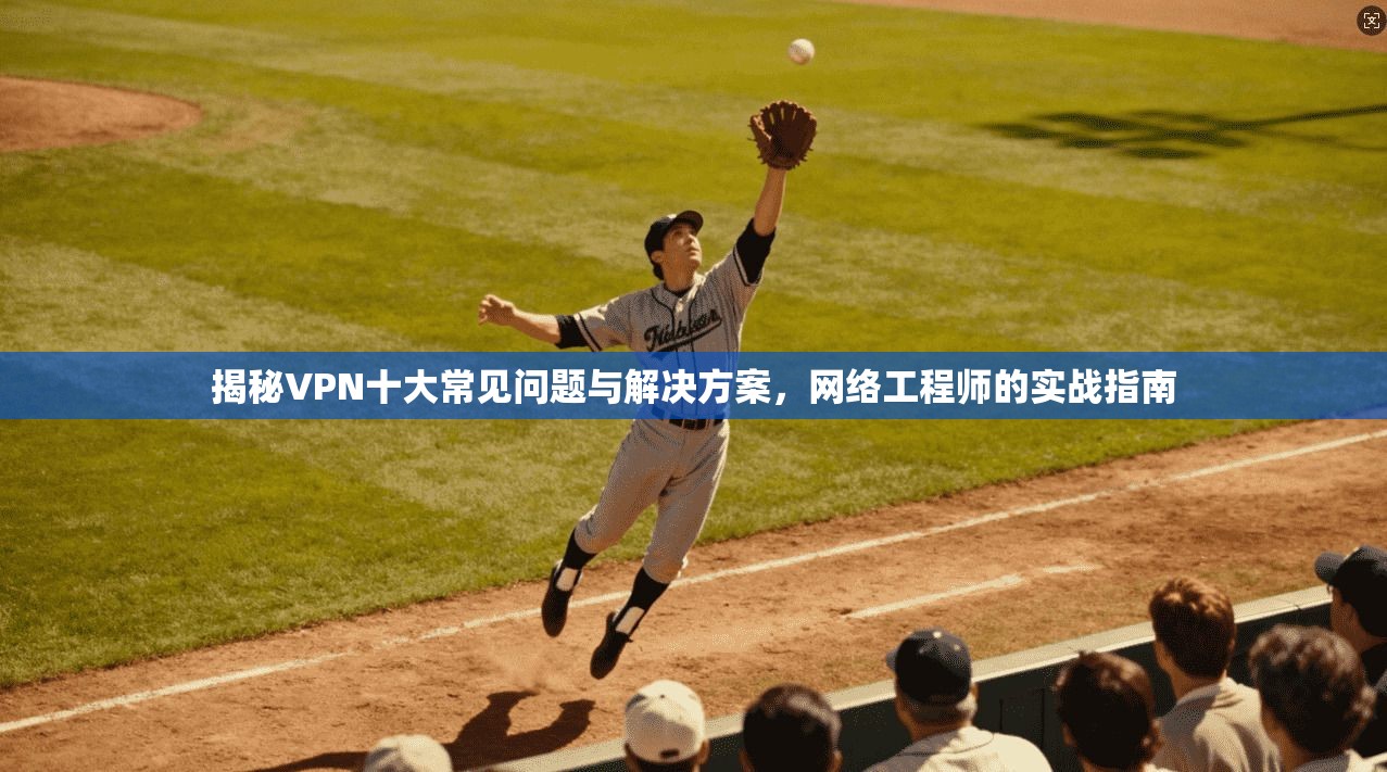 揭秘VPN十大常见问题与解决方案，网络工程师的实战指南