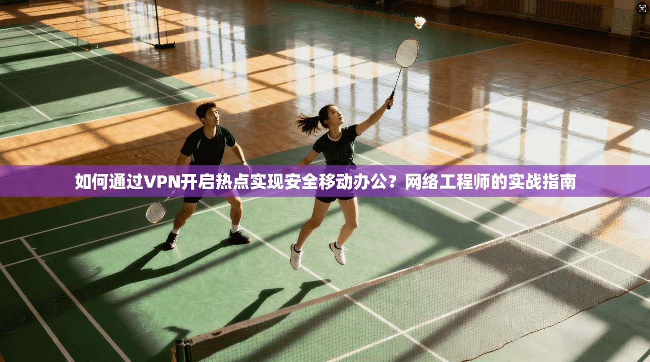 如何通过VPN开启热点实现安全移动办公？网络工程师的实战指南