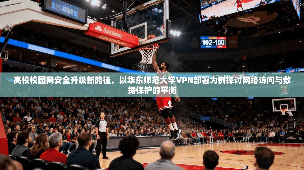 高校校园网安全升级新路径，以华东师范大学VPN部署为例探讨网络访问与数据保护的平衡