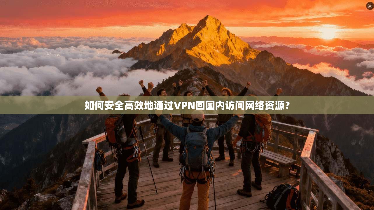 如何安全高效地通过VPN回国内访问网络资源？
