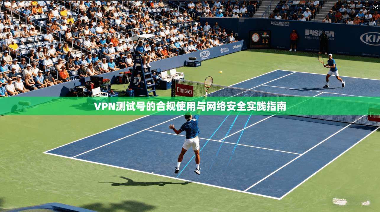 VPN测试号的合规使用与网络安全实践指南