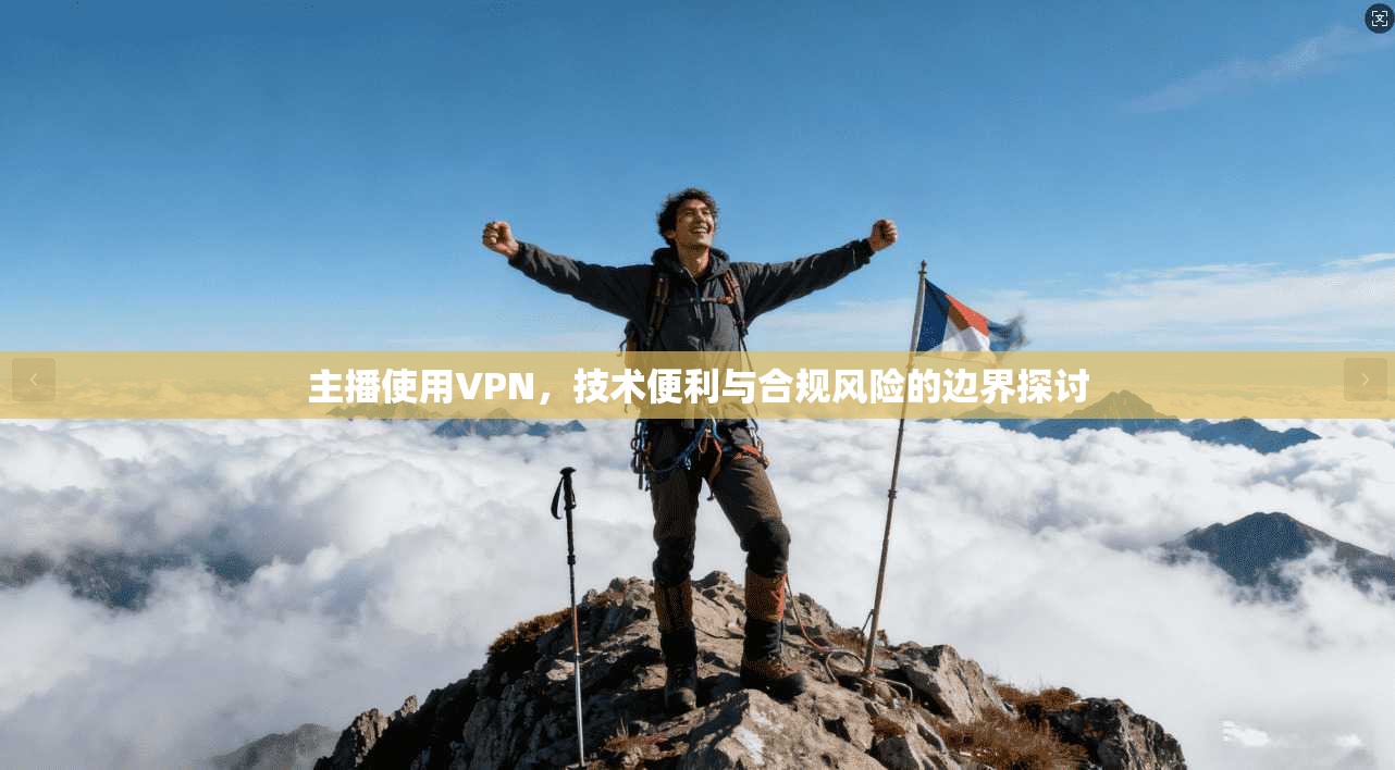 主播使用VPN，技术便利与合规风险的边界探讨