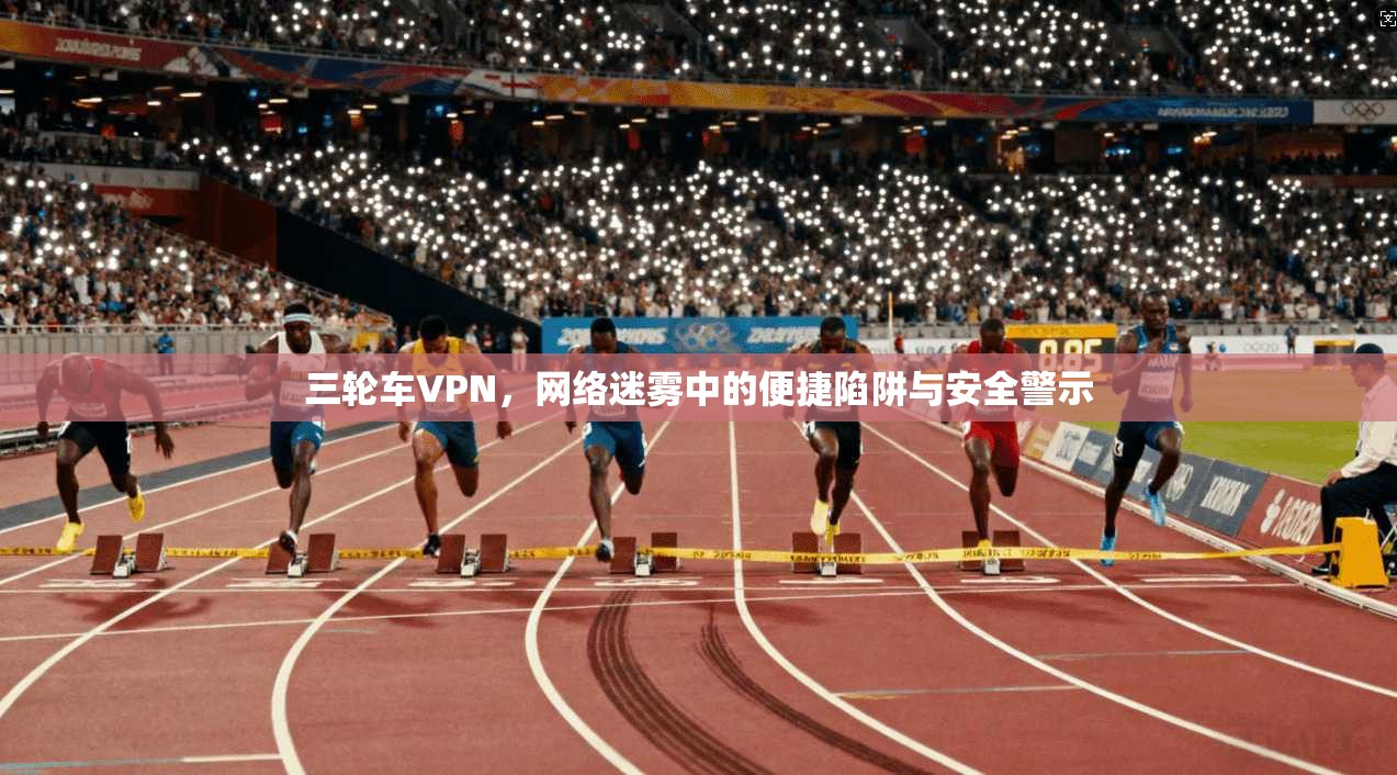三轮车VPN,网络迷雾中的便捷陷阱与安全警示