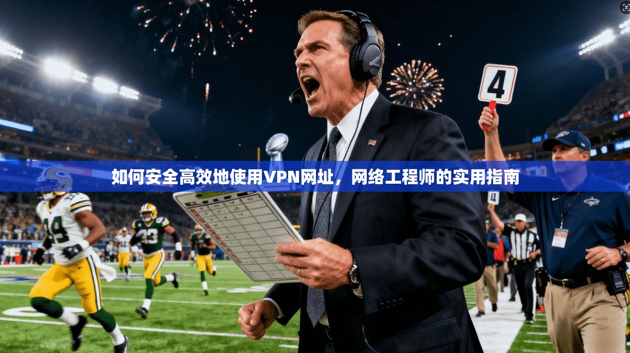 如何安全高效地使用VPN网址，网络工程师的实用指南
