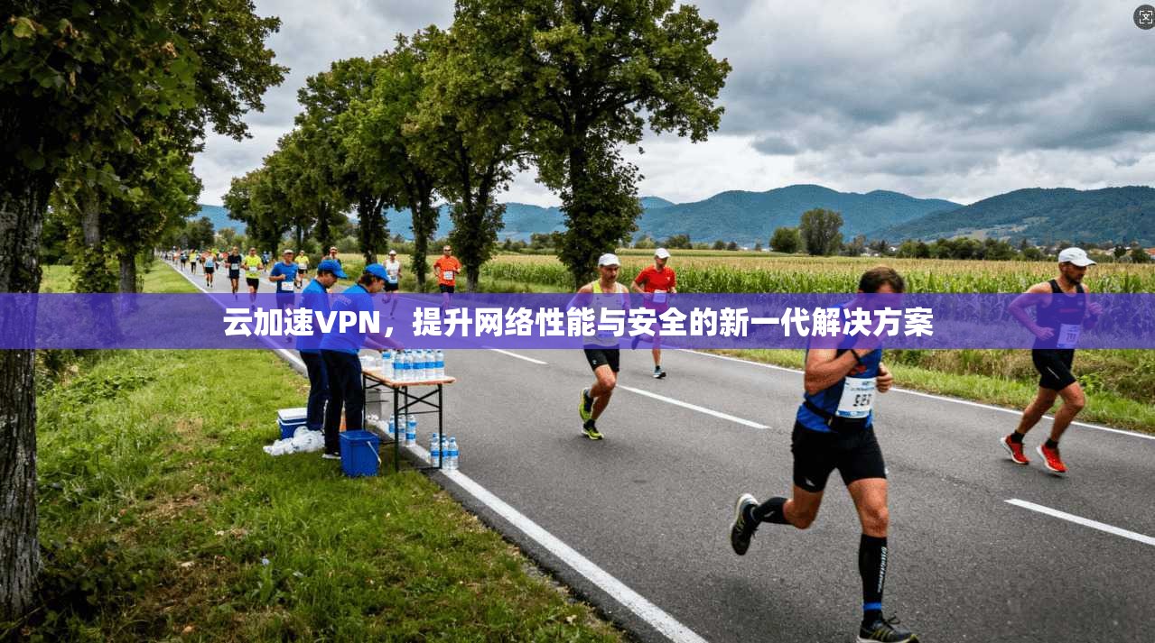 云加速VPN,提升网络性能与安全的新一代解决方案 云加速VPN,提升网络性能与安全的新一代解决方案