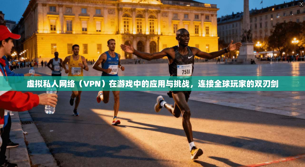 虚拟私人网络(VPN)在游戏中的应用与挑战,连接全球玩家的双刃剑