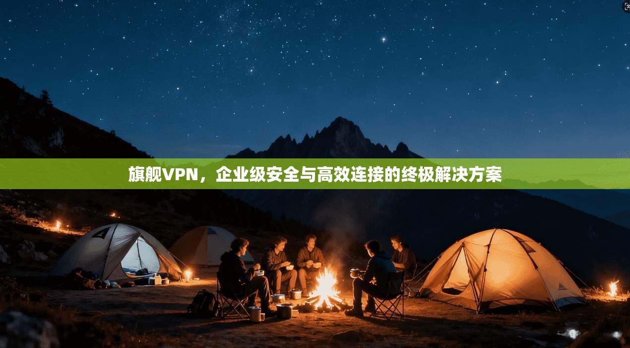 旗舰VPN,企业级安全与高效连接的终极解决方案