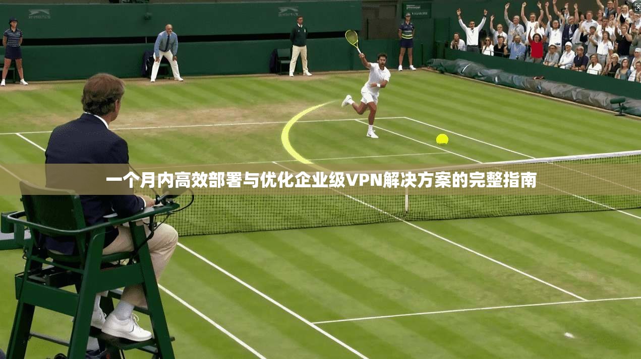 一个月内高效部署与优化企业级VPN解决方案的完整指南 一个月内高效部署与优化企业级VPN解决方案的完整指南