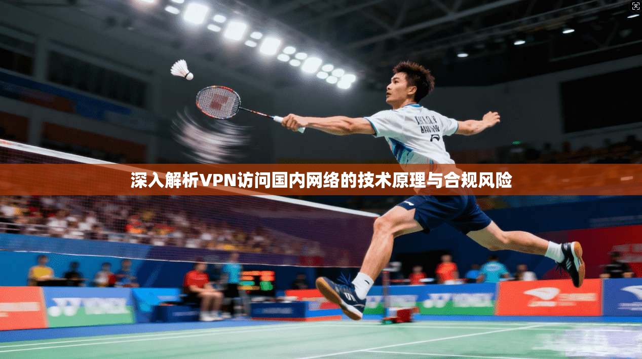 深入解析VPN访问国内网络的技术原理与合规风险
