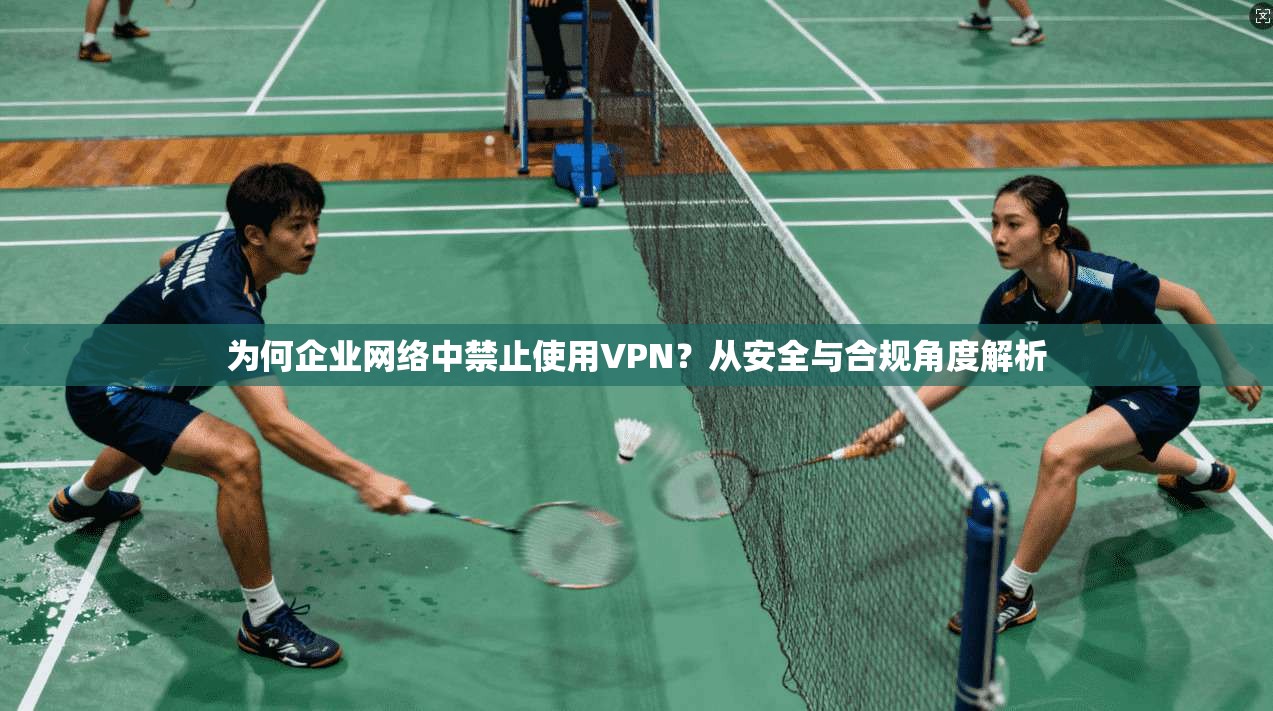 为何企业网络中禁止使用VPN?从安全与合规角度解析