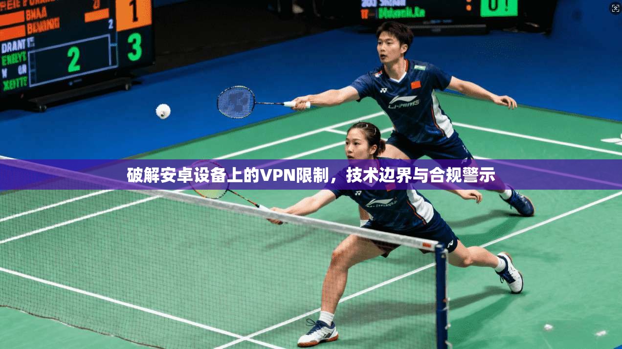 破解安卓设备上的VPN限制,技术边界与合规警示