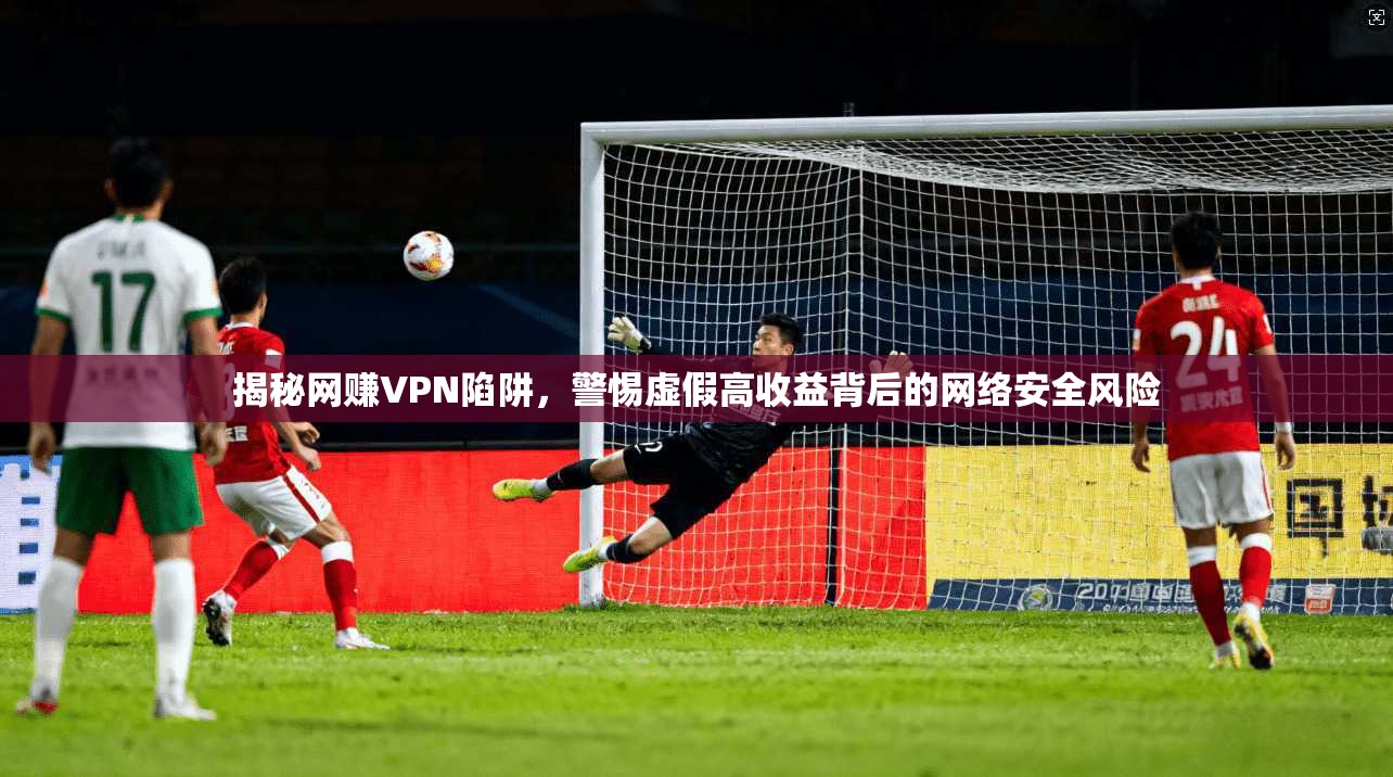 揭秘网赚VPN陷阱,警惕虚假高收益背后的网络安全风险