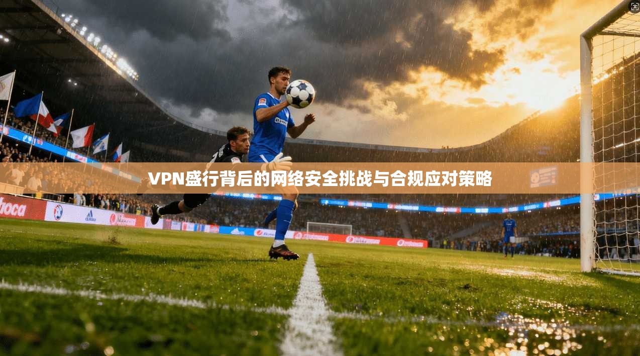 VPN盛行背后的网络安全挑战与合规应对策略