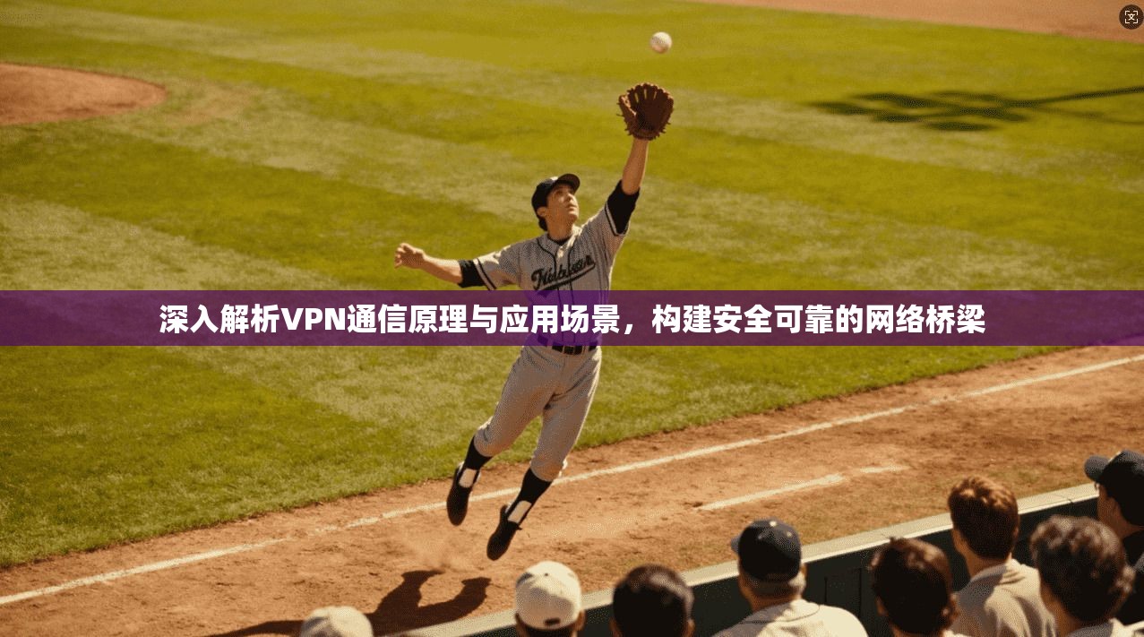 深入解析VPN通信原理与应用场景,构建安全可靠的网络桥梁