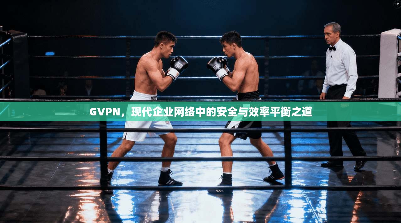 GVPN,现代企业网络中的安全与效率平衡之道