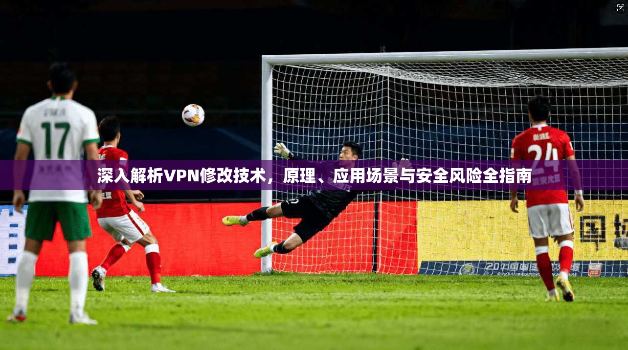 深入解析VPN修改技术，原理、应用场景与安全风险全指南