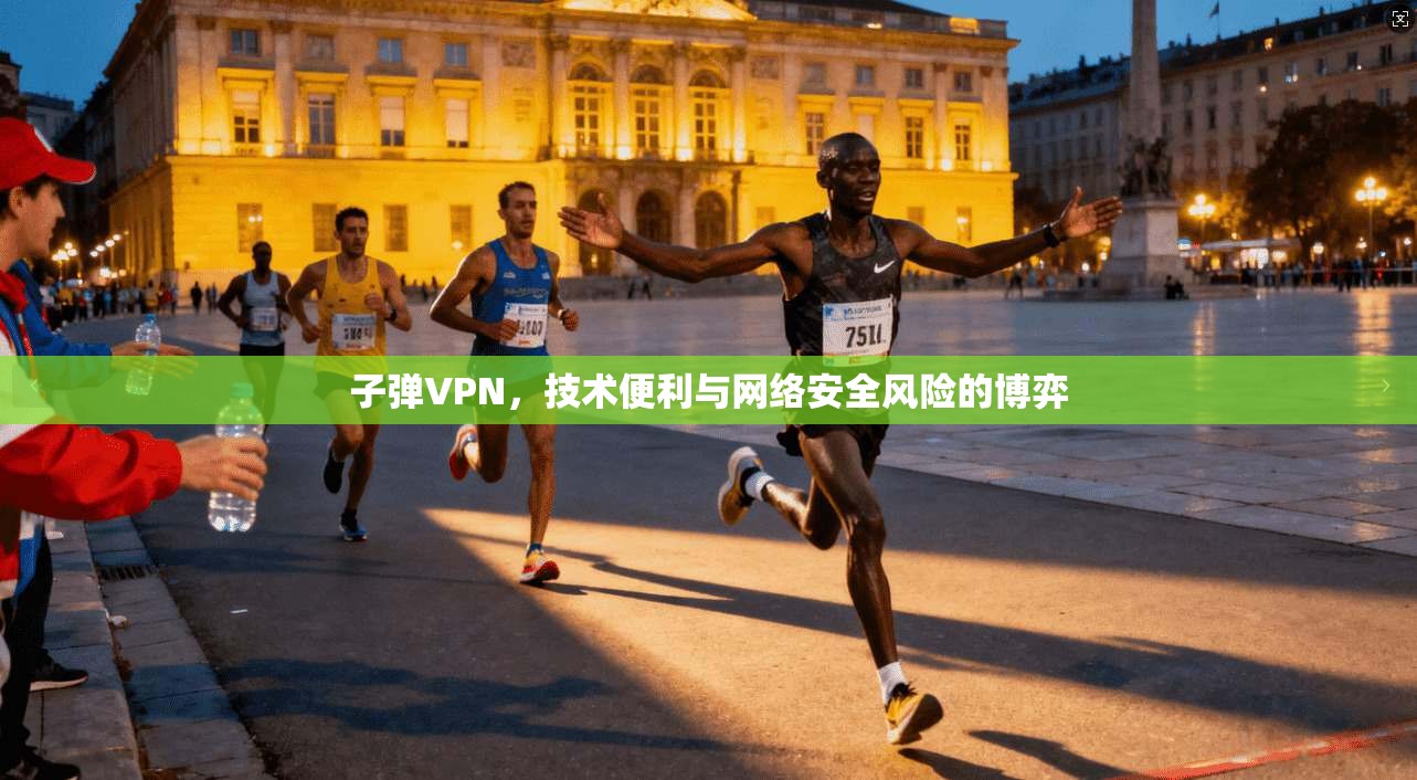 子弹VPN，技术便利与网络安全风险的博弈