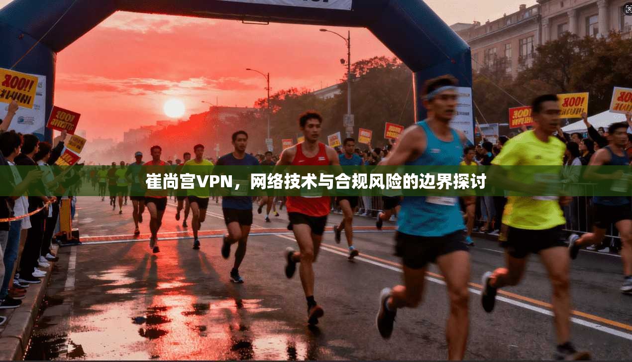 崔尚宫VPN，网络技术与合规风险的边界探讨