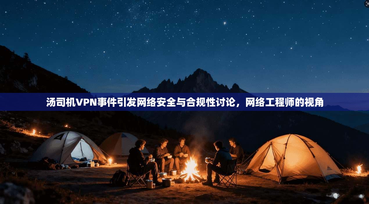 汤司机VPN事件引发网络安全与合规性讨论,网络工程师的视角