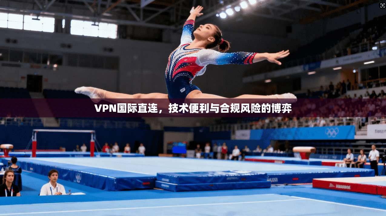 VPN国际直连，技术便利与合规风险的博弈