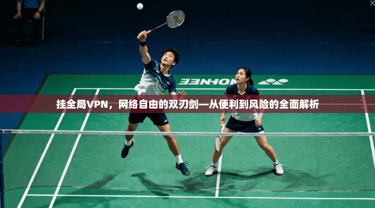 挂全局VPN，网络自由的双刃剑—从便利到风险的全面解析