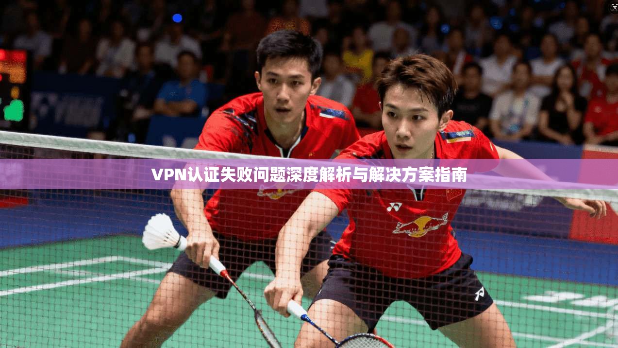 VPN认证失败问题深度解析与解决方案指南
