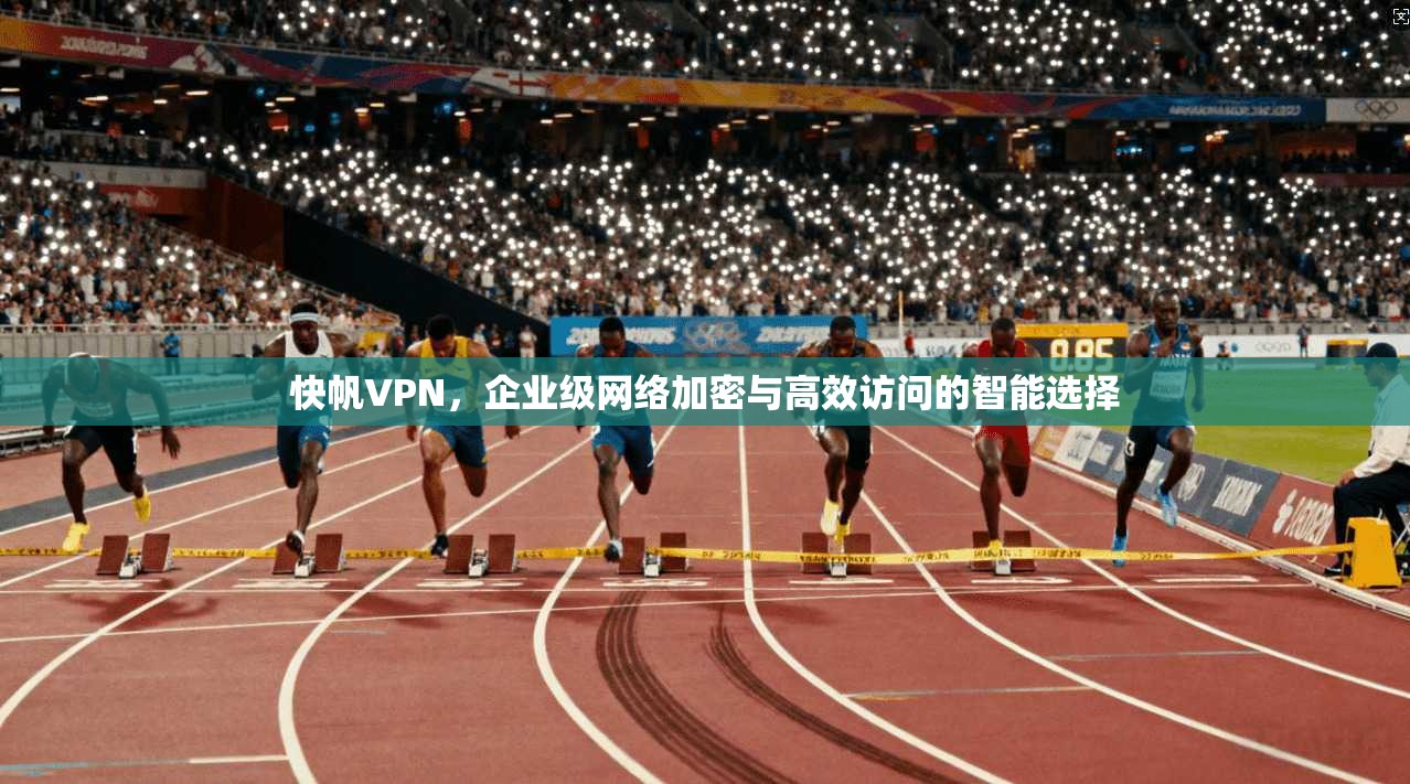 快帆VPN，企业级网络加密与高效访问的智能选择