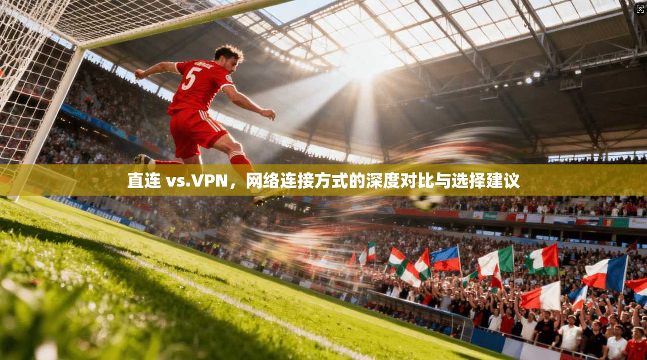 直连 vs.VPN，网络连接方式的深度对比与选择建议