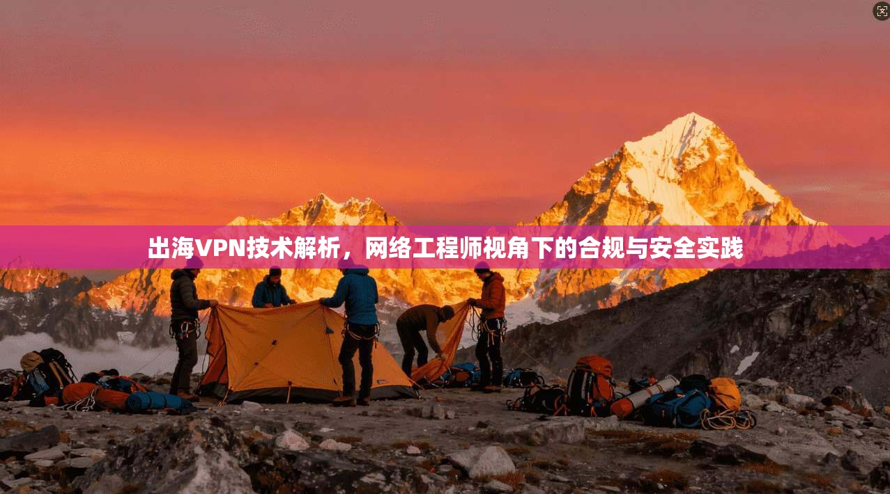 出海VPN技术解析，网络工程师视角下的合规与安全实践