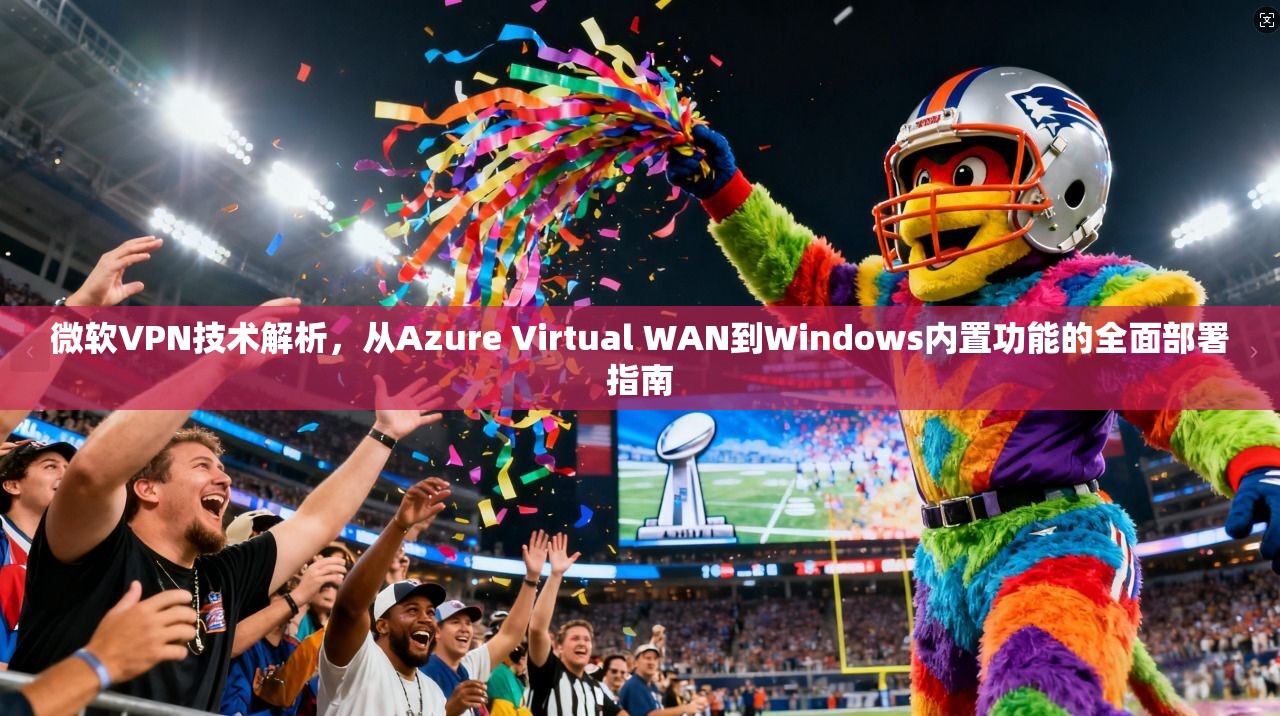 微软VPN技术解析，从Azure Virtual WAN到Windows内置功能的全面部署指南
