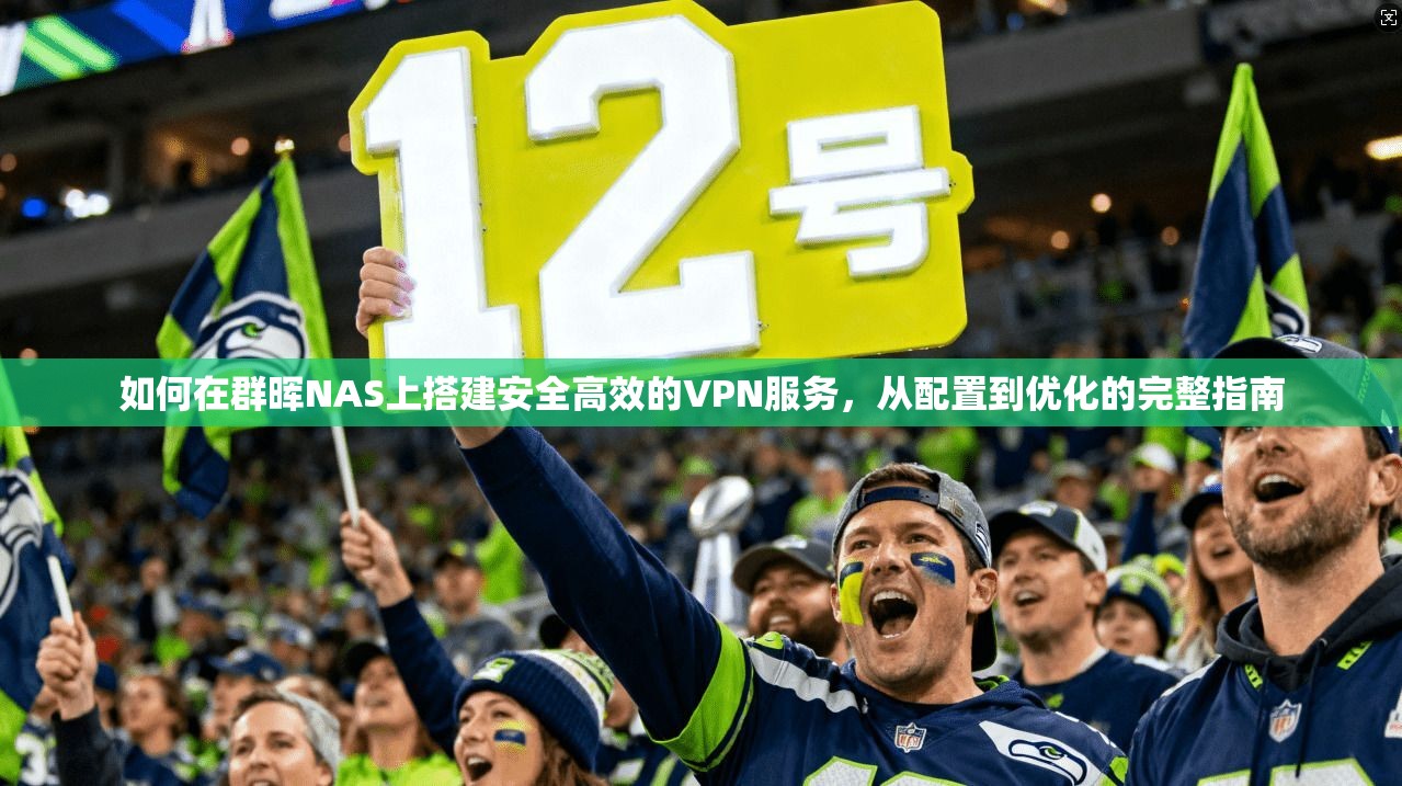 如何在群晖NAS上搭建安全高效的VPN服务，从配置到优化的完整指南