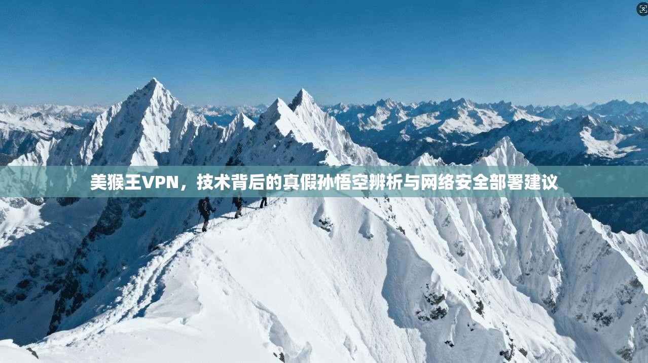 美猴王VPN,技术背后的真假孙悟空辨析与网络安全部署建议