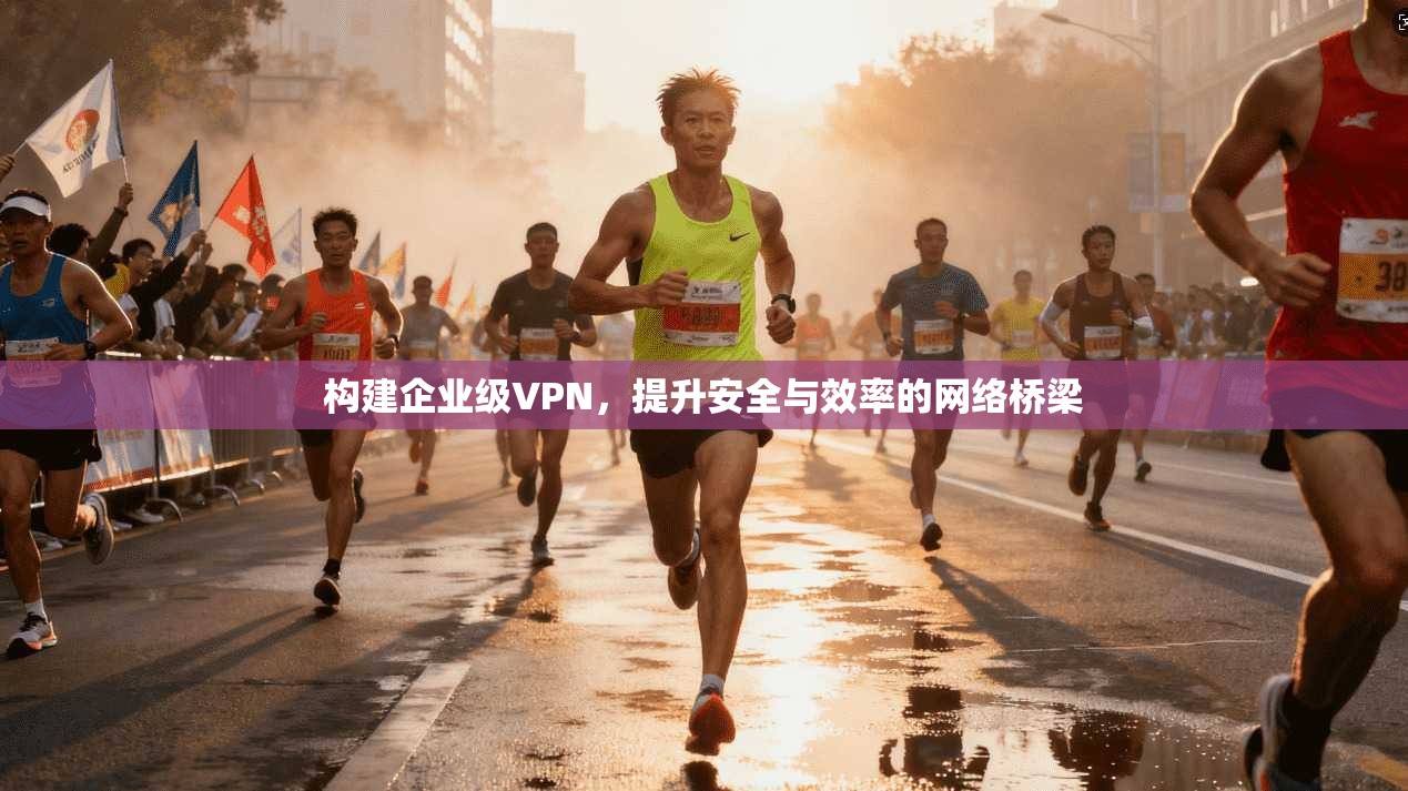 构建企业级VPN,提升安全与效率的网络桥梁