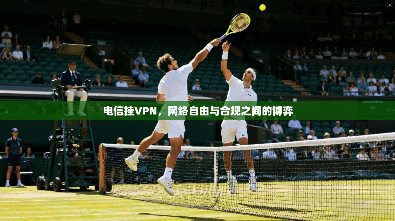 电信挂VPN，网络自由与合规之间的博弈