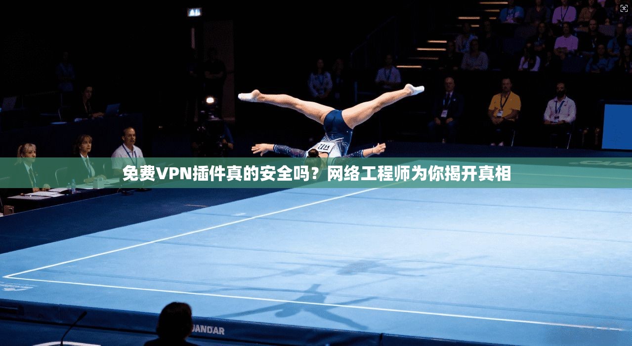 免费VPN插件真的安全吗?网络工程师为你揭开真相 免费VPN插件真的安全吗?网络工程师为你揭开真相