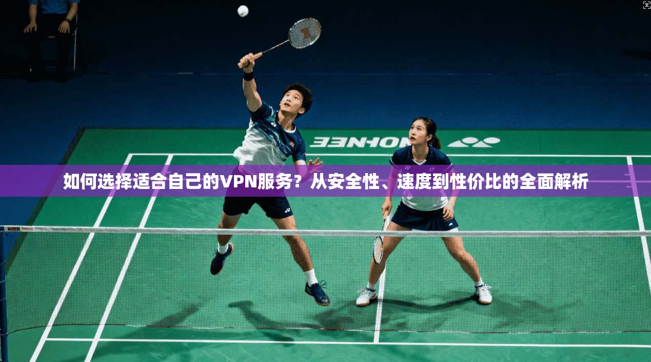 如何选择适合自己的VPN服务?从安全性、速度到性价比的全面解析